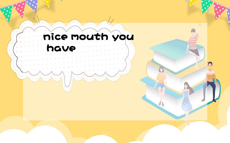 nice mouth you have
