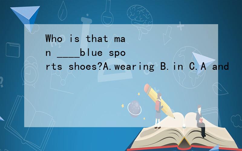 Who is that man ____blue sports shoes?A.wearing B.in C.A and