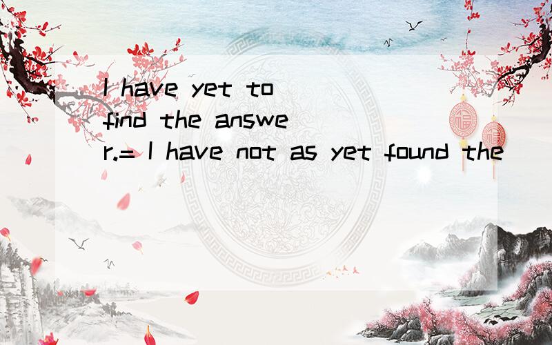 I have yet to find the answer.= I have not as yet found the