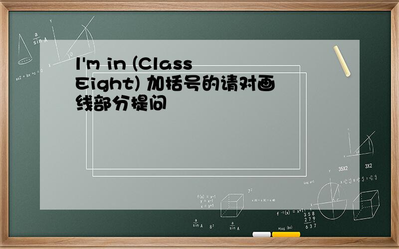 l'm in (Class Eight) 加括号的请对画线部分提问