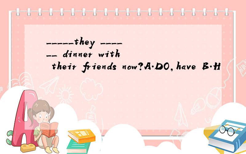 _____they ______ dinner with their friends now?A.DO,have B.H