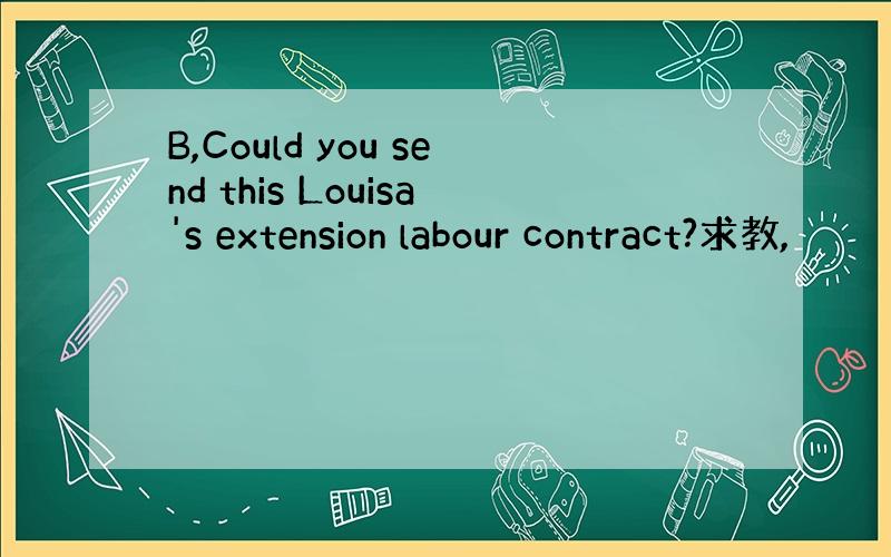 B,Could you send this Louisa's extension labour contract?求教,
