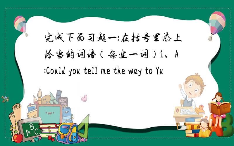 完成下面习题一：在括号里添上恰当的词语（每空一词）1、A:Could you tell me the way to Yu