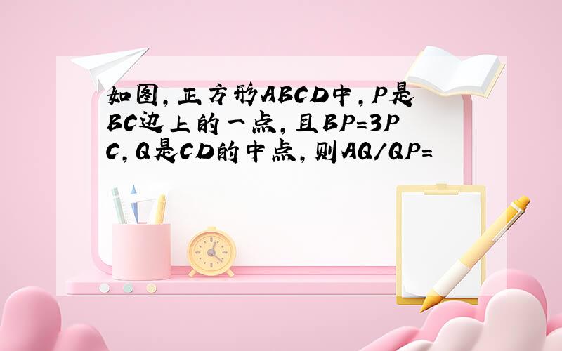 如图,正方形ABCD中,P是BC边上的一点,且BP=3PC,Q是CD的中点,则AQ/QP=
