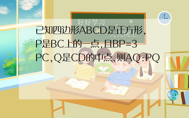已知四边形ABCD是正方形,P是BC上的一点,且BP=3PC,Q是CD的中点,则AQ:PQ