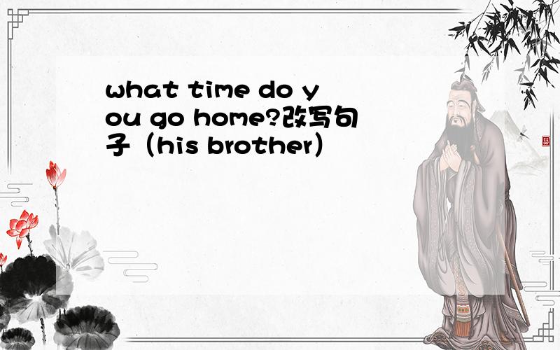 what time do you go home?改写句子（his brother）