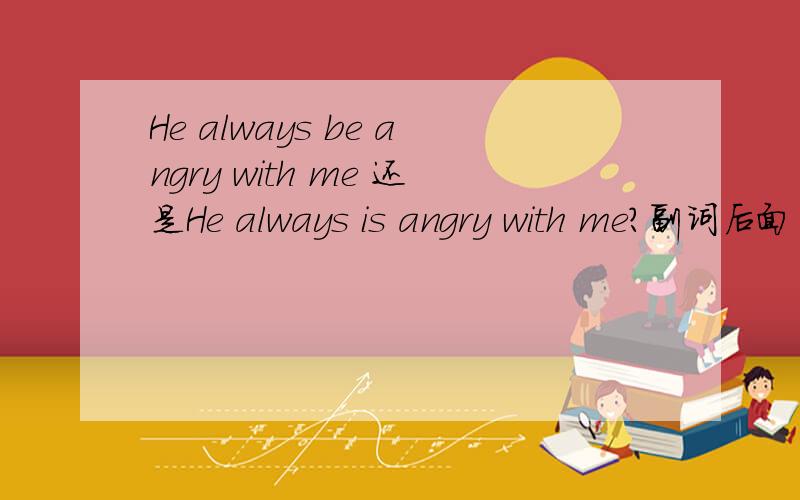 He always be angry with me 还是He always is angry with me?副词后面