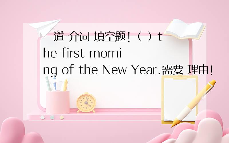 一道 介词 填空题!（ ）the first morning of the New Year.需要 理由！