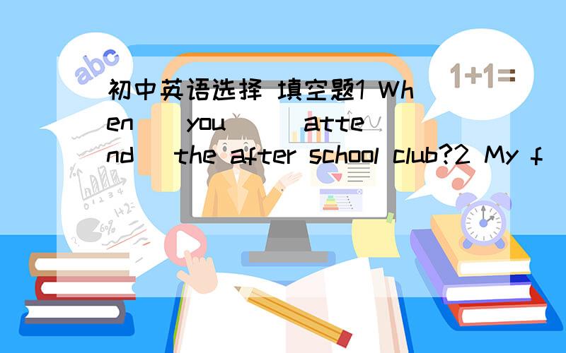 初中英语选择 填空题1 When__you__(attend) the after school club?2 My f