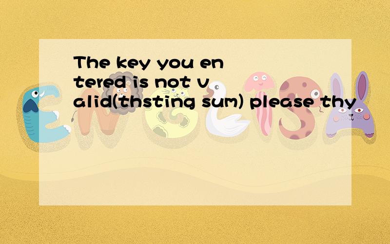 The key you entered is not valid(thsting sum) please thy