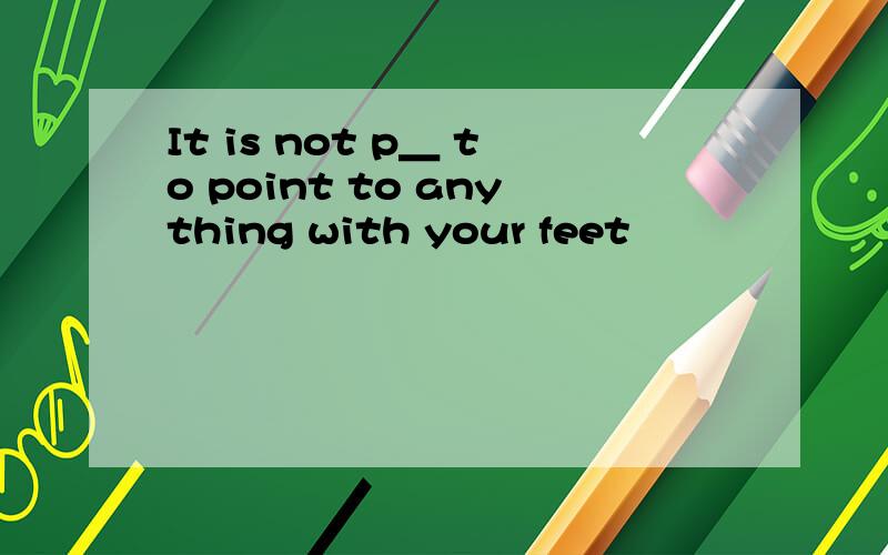 It is not p＿ to point to anything with your feet