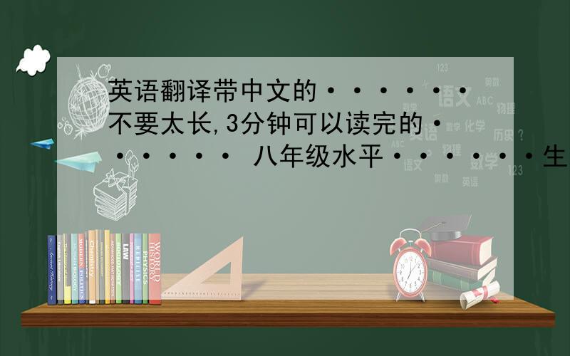 英语翻译带中文的······不要太长,3分钟可以读完的······ 八年级水平······生词不要太多······老师要