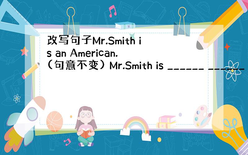 改写句子Mr.Smith is an American.(句意不变) Mr.Smith is ______ ______