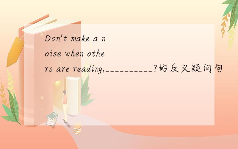 Don't make a noise when others are reading,__________?的反义疑问句