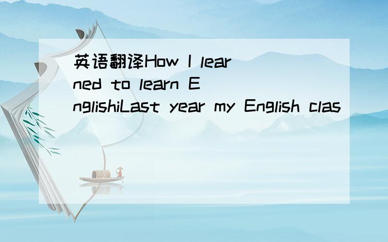 英语翻译How I learned to learn EnglishiLast year my English clas