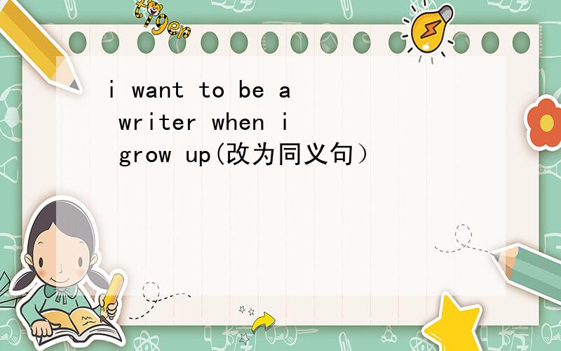 i want to be a writer when i grow up(改为同义句）