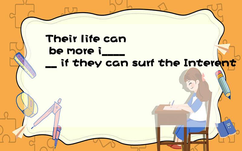 Their life can be more i______ if they can surf the Interent