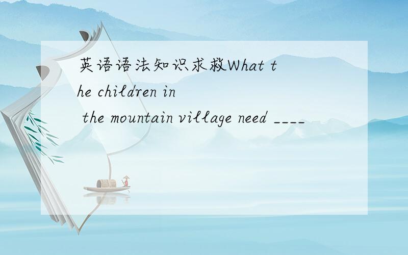 英语语法知识求救What the children in the mountain village need ____