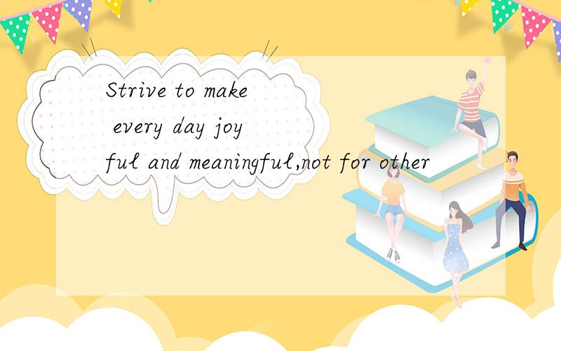 Strive to make every day joyful and meaningful,not for other