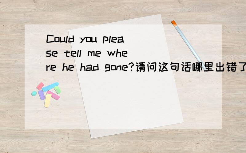 Could you please tell me where he had gone?请问这句话哪里出错了?