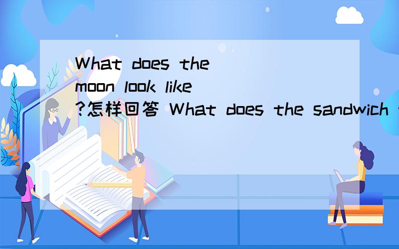What does the moon look like?怎样回答 What does the sandwich tas