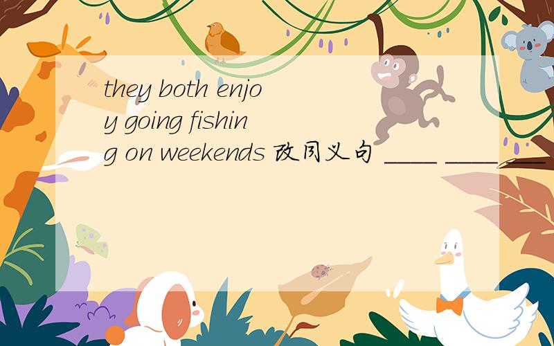 they both enjoy going fishing on weekends 改同义句 ____ ____ ___