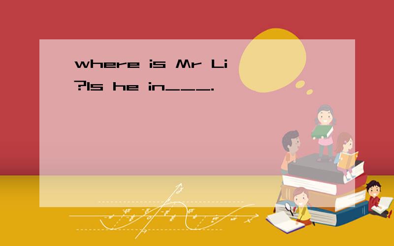 where is Mr Li?Is he in___.
