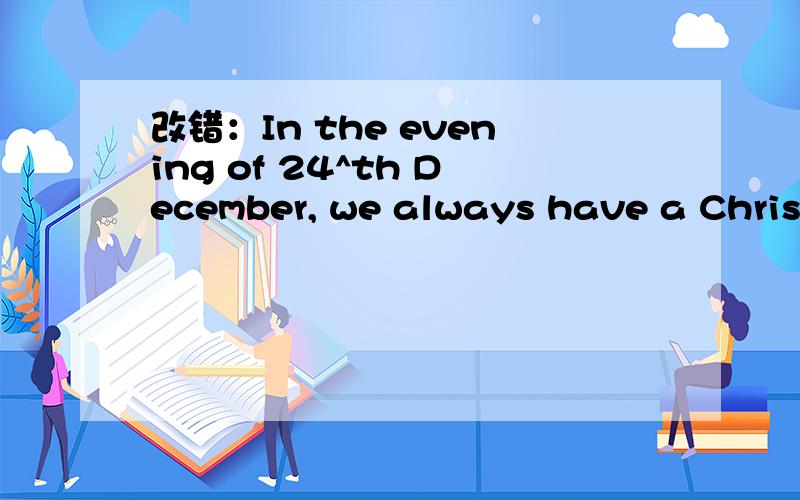 改错：In the evening of 24^th December, we always have a Christ