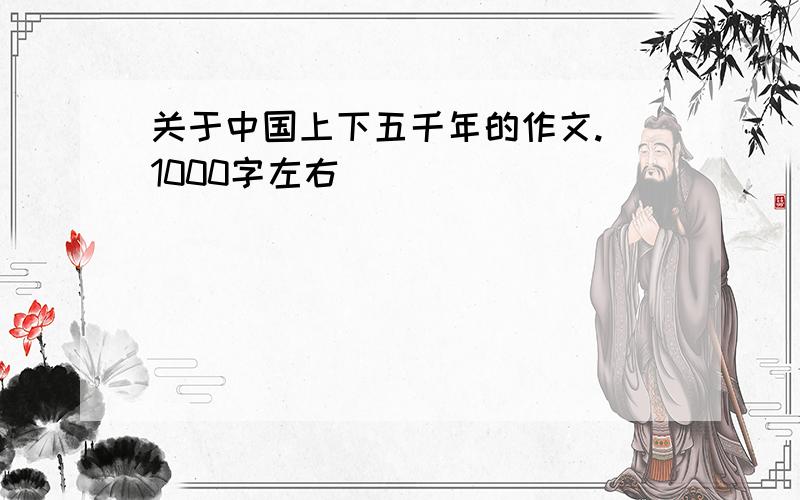 关于中国上下五千年的作文.（1000字左右）