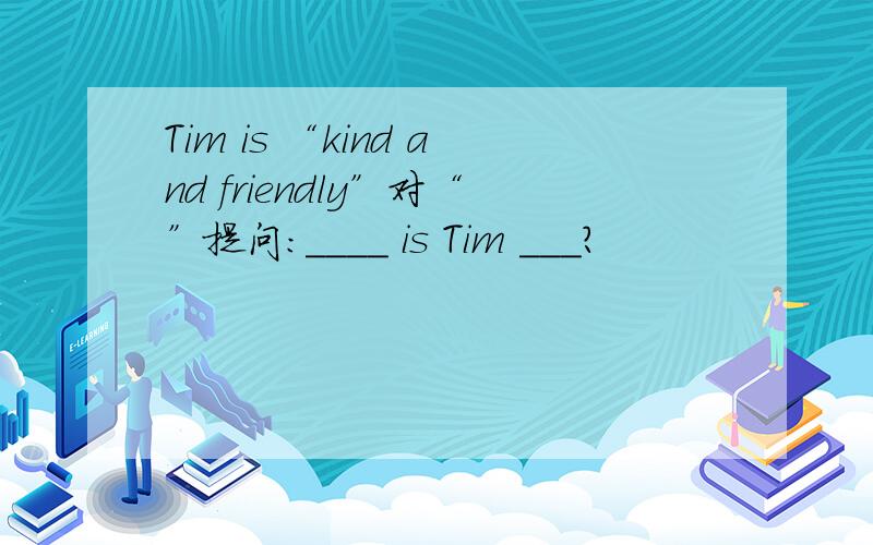 Tim is “kind and friendly”对“”提问：____ is Tim ___?