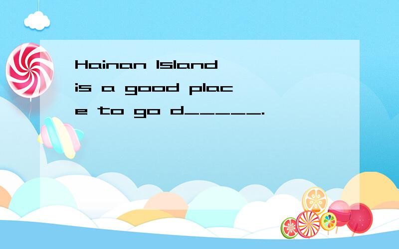 Hainan Island is a good place to go d_____.