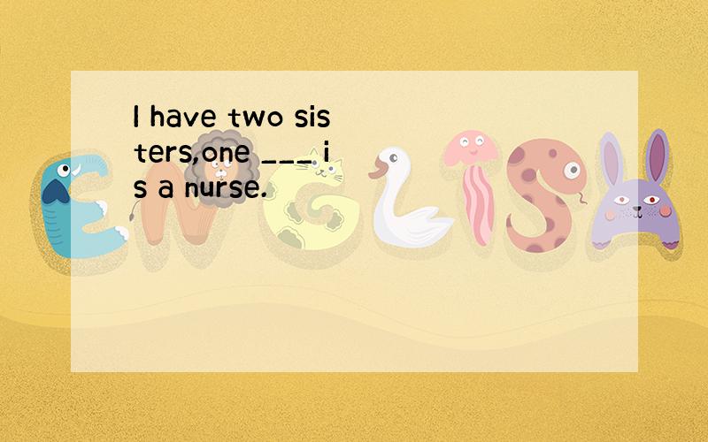 I have two sisters,one ___ is a nurse.