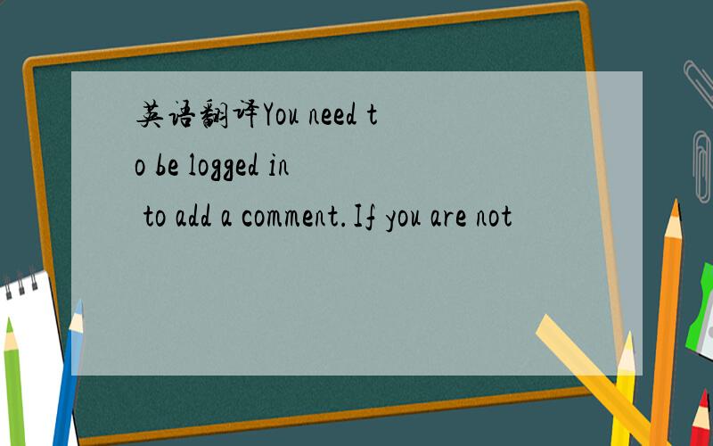 英语翻译You need to be logged in to add a comment.If you are not