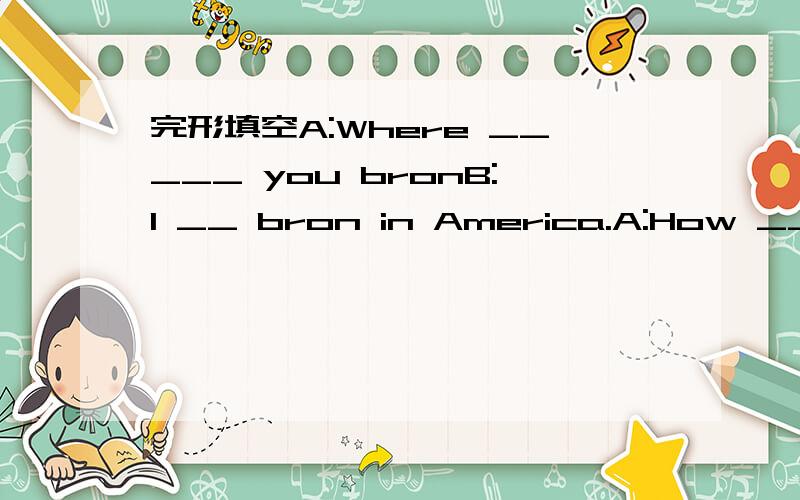 完形填空A:Where _____ you bronB:I __ bron in America.A:How ___ y