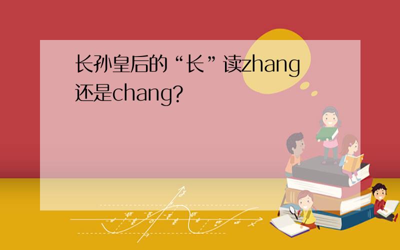 长孙皇后的“长”读zhang还是chang?