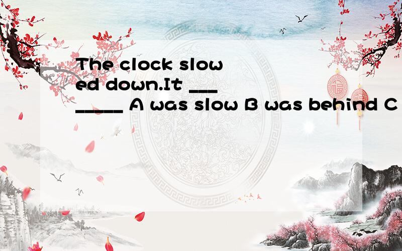 The clock slowed down.It ________ A was slow B was behind C