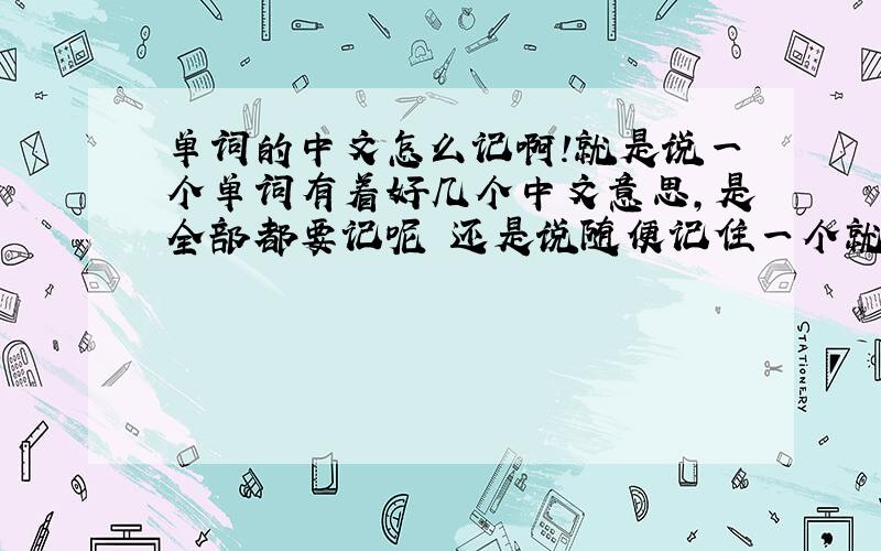 单词的中文怎么记啊!就是说一个单词有着好几个中文意思,是全部都要记呢 还是说随便记住一个就可以了,或者是说怎么样在其中找