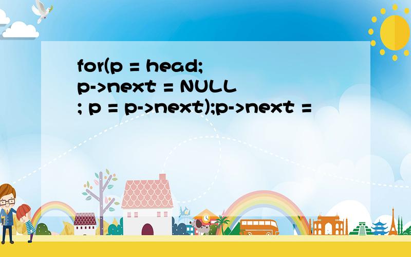 for(p = head; p->next = NULL; p = p->next);p->next =