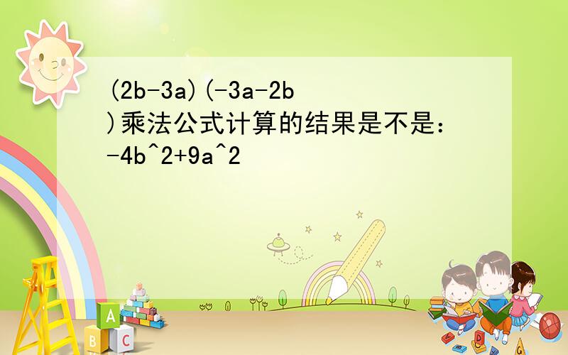 (2b-3a)(-3a-2b)乘法公式计算的结果是不是：-4b^2+9a^2