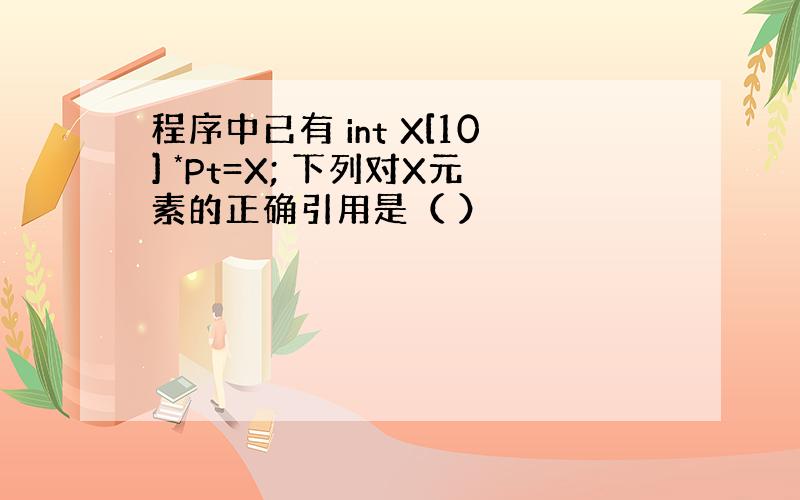 程序中已有 int X[10] *Pt=X; 下列对X元素的正确引用是（ ）