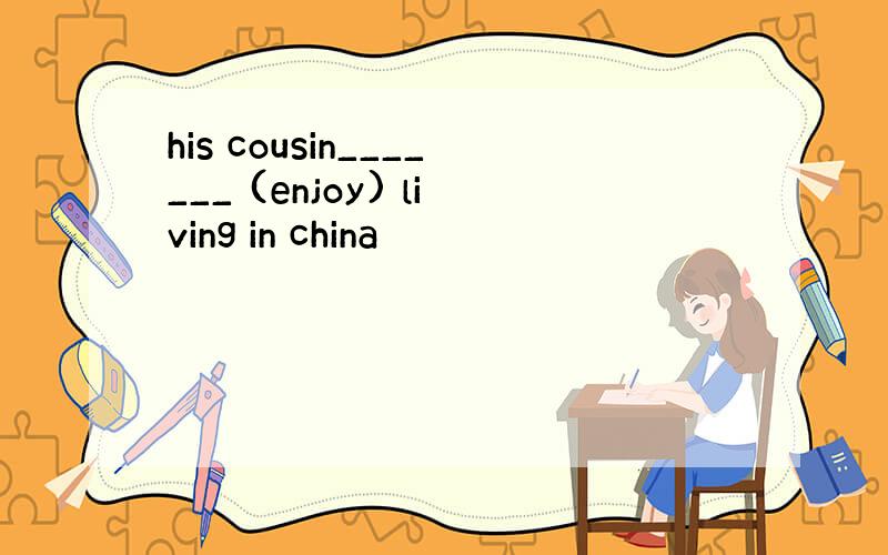 his cousin_______ (enjoy) living in china