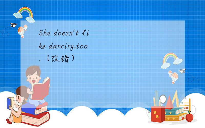 She doesn't like dancing,too.（改错）