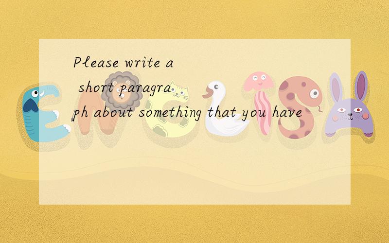 Please write a short paragraph about something that you have
