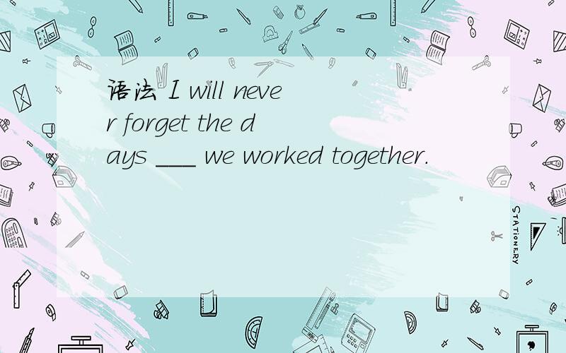 语法 I will never forget the days ___ we worked together.