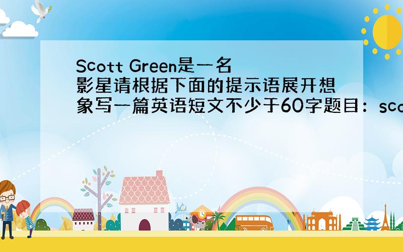 Scott Green是一名影星请根据下面的提示语展开想象写一篇英语短文不少于60字题目：scott’s day