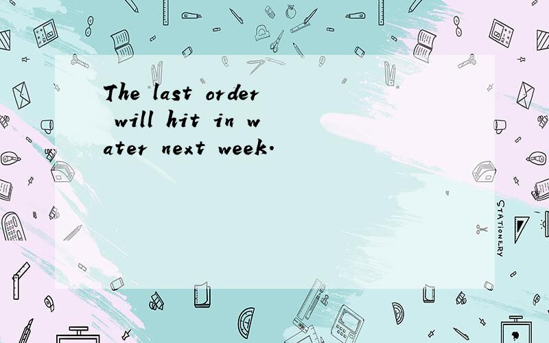 The last order will hit in water next week.