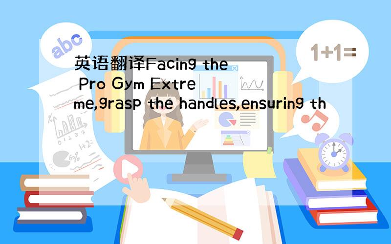 英语翻译Facing the Pro Gym Extreme,grasp the handles,ensuring th