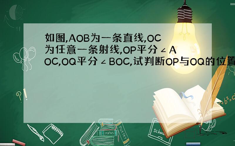 如图,AOB为一条直线,OC为任意一条射线,OP平分∠AOC,OQ平分∠BOC,试判断OP与OQ的位置关系,并说明理由