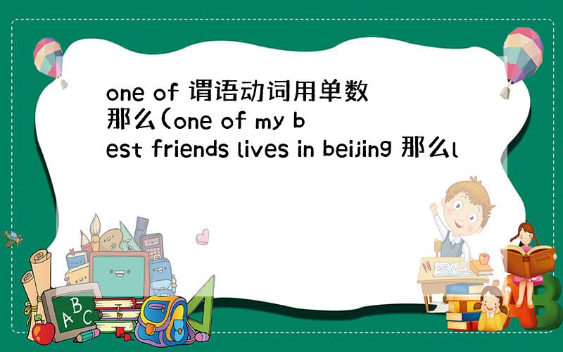 one of 谓语动词用单数那么(one of my best friends lives in beijing 那么l