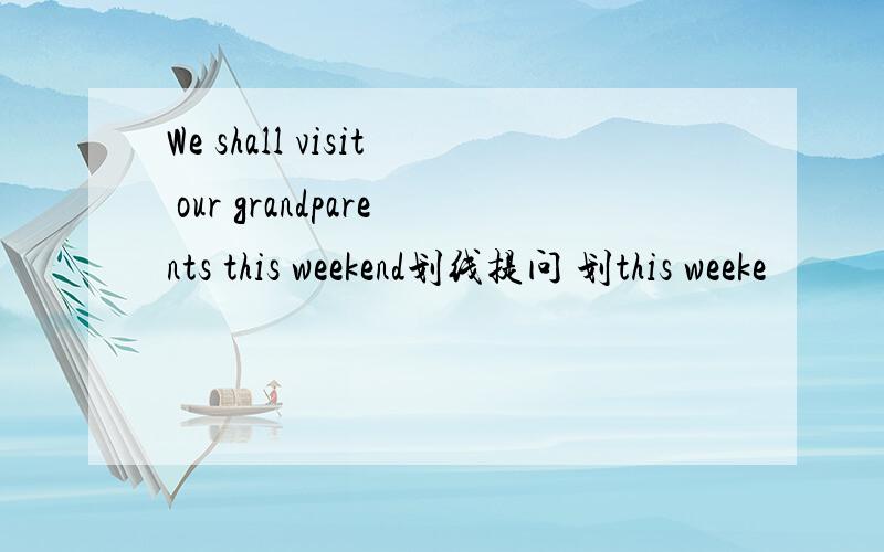 We shall visit our grandparents this weekend划线提问 划this weeke